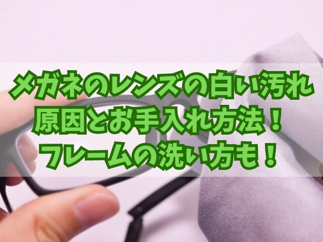 メガネのレンズの白い汚れの原因とお手入れ方法！フレームの洗い方も！