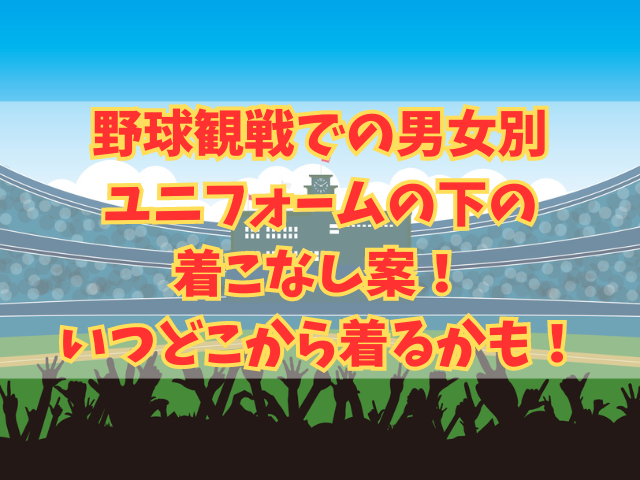 野球観戦での男女別ユニフォームの下の着こなし案！いつどこから着るかも！