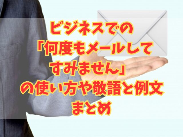 ビジネスでの「何度もメールしてすみません」の使い方や敬語と例文