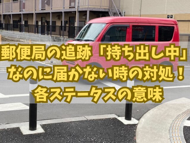 郵便局の追跡が「持ち出し中」なのに届かない時の対処！各ステータスの意味