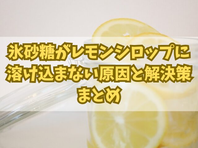 氷砂糖がレモンシロップに溶け込まない原因とその解決策！アレンジレシピも