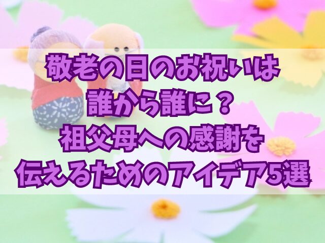 敬老の日のお祝いは誰から誰に？祖父母への感謝を伝えるためのアイデア5選