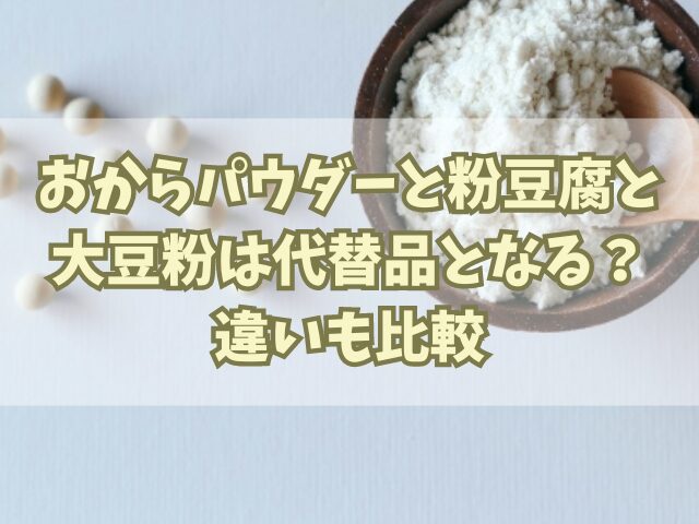 おからパウダーと粉豆腐と大豆粉はそれぞれ代替品となる？違いも比較