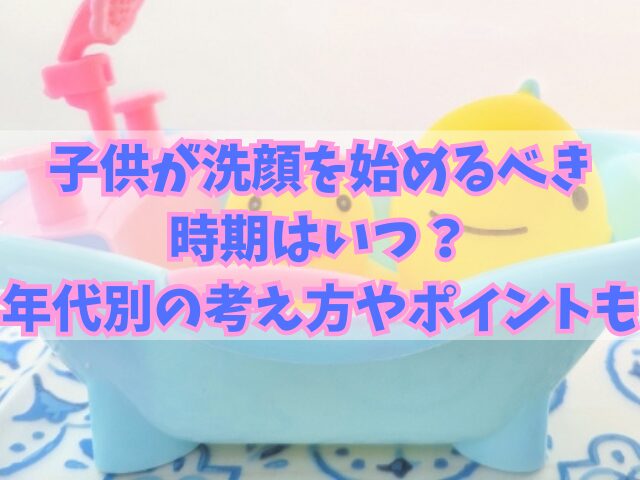 子供が洗顔を始めるべき時期はいつ？年代別の考え方やポイントも