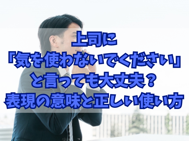 上司に「気を使わないでください」と言っても大丈夫？表現の意味と正しい使い方