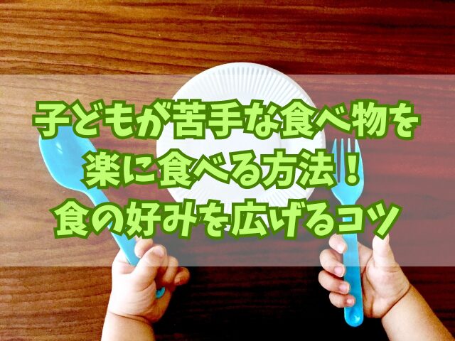 子どもが苦手な食べ物を楽に食べる方法！食の好みを広げるコツ