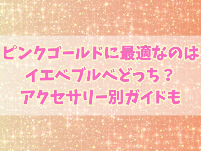 ピンクゴールドに最適なのはイエベブルベどっち？アクセサリー別ガイドも