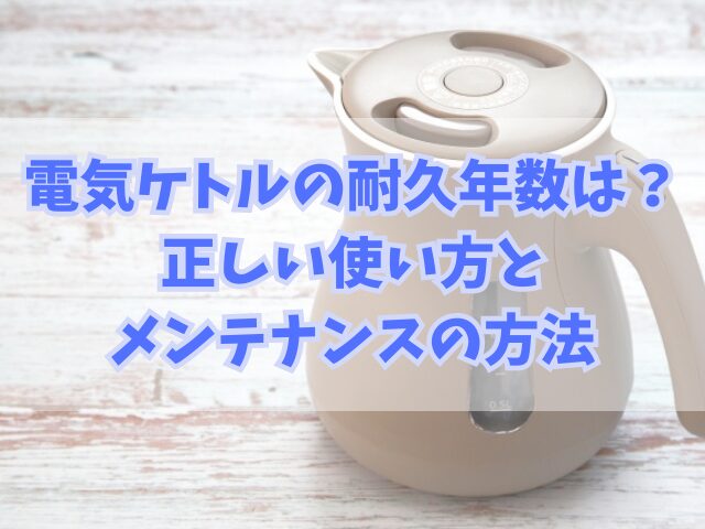 電気ケトルの耐久年数は？正しい使い方とメンテナンスの方法