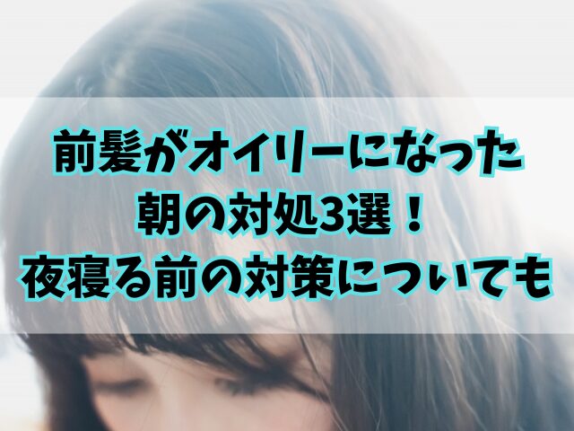 前髪がオイリーになった朝の対処3選！夜寝る前の対策についても