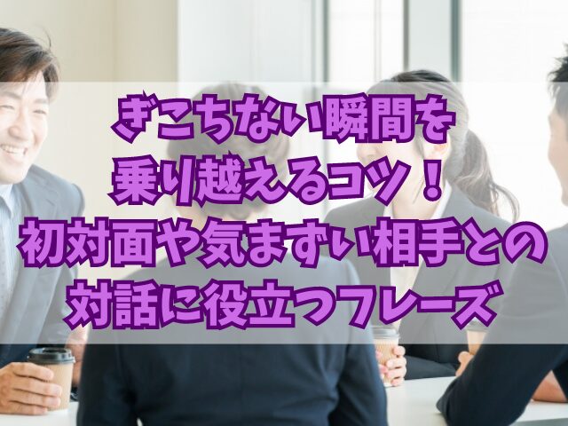 ぎこちない瞬間を乗り越えるコツ：初対面や気まずい相手との対話に役立つフレーズ