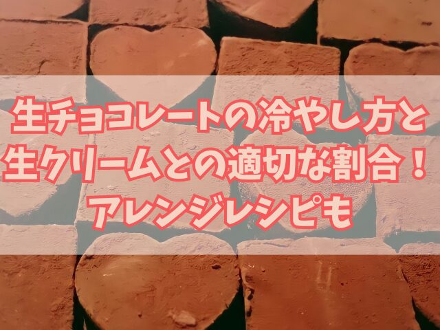 生チョコレートの冷やし方と生クリームとの適切な割合！アレンジレシピも