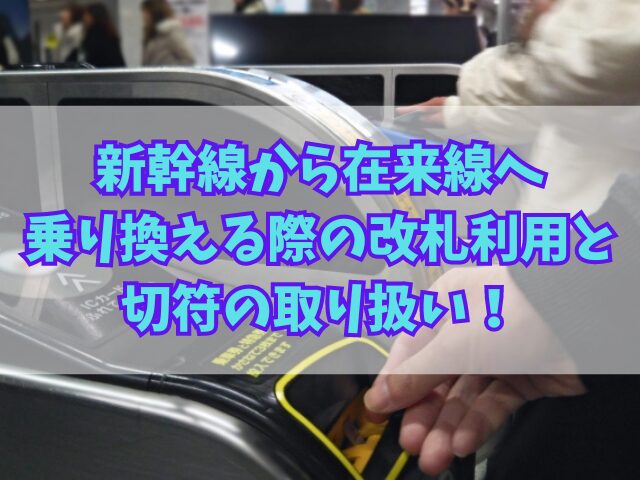 新幹線から在来線へ乗り換える際の改札の利用と切符の取り扱い！