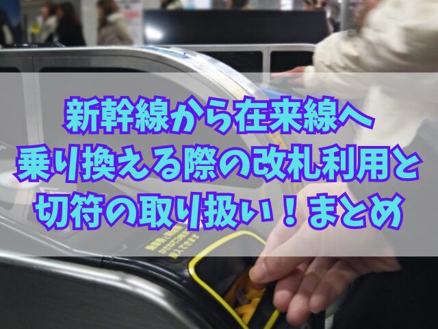 新幹線から在来線へ乗り換える際の改札の利用と切符の取り扱い！