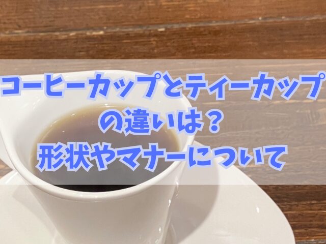 コーヒーカップとティーカップの違いは？形状やマナーについての洞察