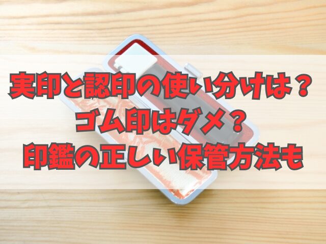 実印と認印の使い分けは？ゴム印はダメ？印鑑の正しい保管方法も