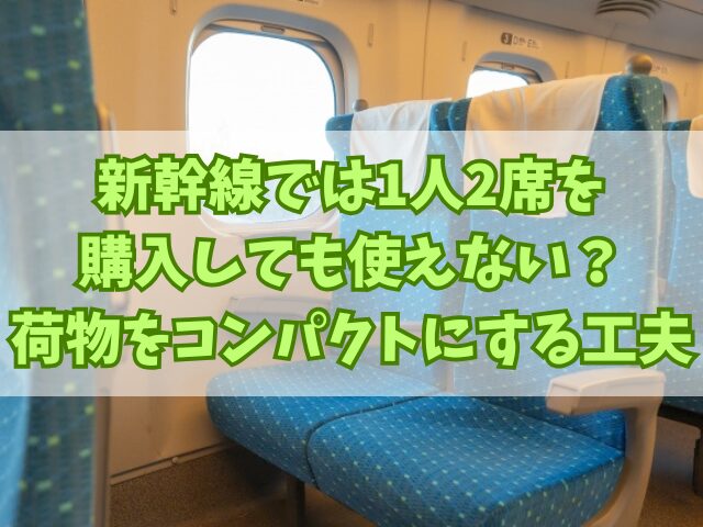 新幹線では1人2席を購入しても使えない？荷物をコンパクトにする工夫も