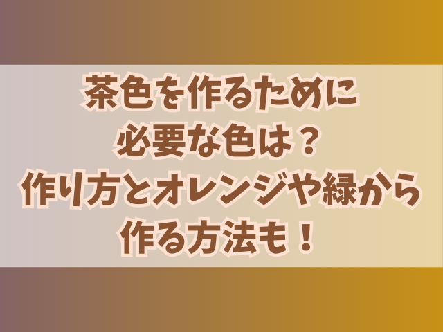 茶色を作るために必要な色は？作り方とオレンジや緑から作る方法も！