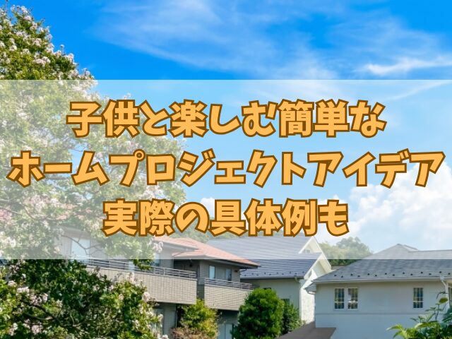 子供と楽しむ簡単なホームプロジェクトアイデア！実際の具体例も