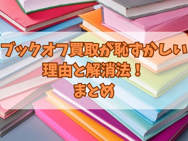 ブックオフ買取が恥ずかしい理由と解消法！事前準備や買取されにくい商品