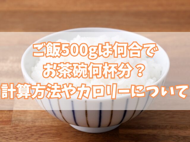 ご飯500gは何合でお茶碗何杯分？計算方法やカロリーについて