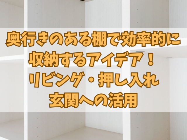 奥行きのある棚で効率的に収納するアイデア！リビング・押し入れ・玄関への活用