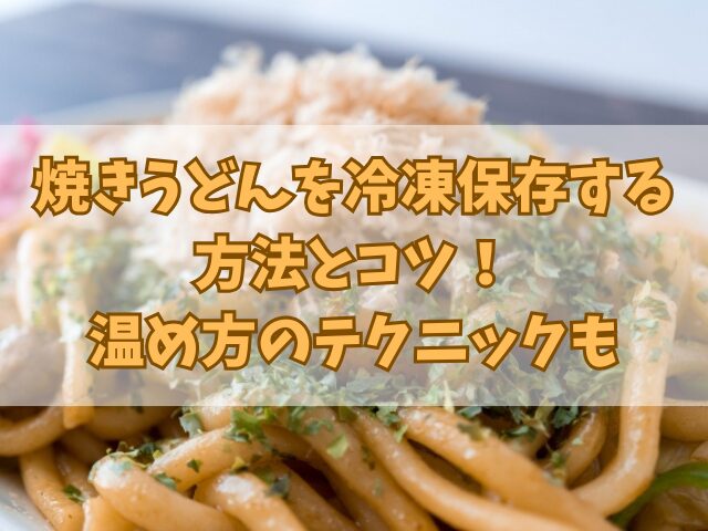 焼きうどんを冷凍保存する方法とコツ！温め方のテクニックも