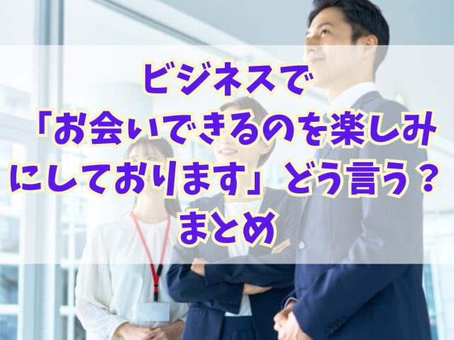 ビジネスで「お会いできるのを楽しみにしております」どう言う？例文集