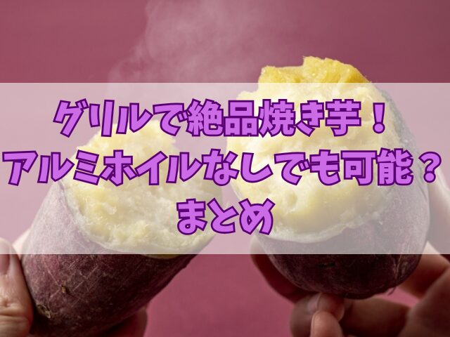 グリルで絶品焼き芋！アルミホイルなしでも可能？おすすめ品種も