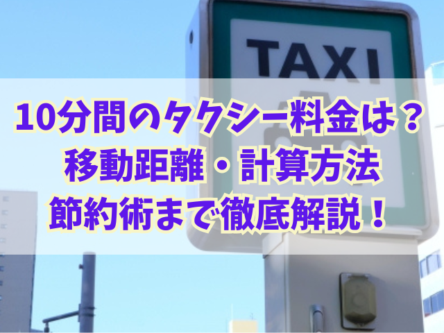 10分間のタクシー料金はいくら？移動距離・計算方法・節約術まで徹底解説！