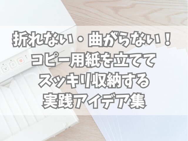 折れない・曲がらない！コピー用紙を立ててスッキリ収納する実践アイデア集