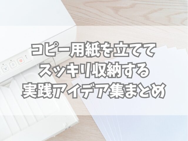 折れない・曲がらない！コピー用紙を立ててスッキリ収納する実践アイデア集
