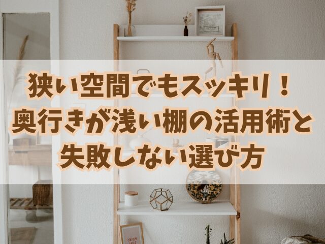 狭い空間でもスッキリ！奥行きが浅い棚の活用術と失敗しない選び方