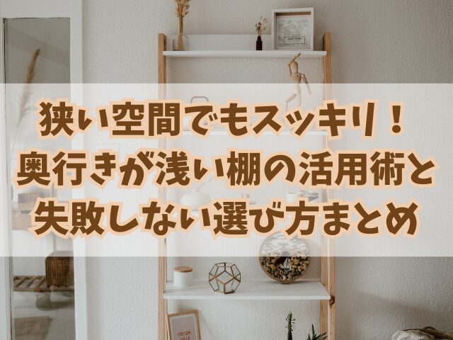 狭い空間でもスッキリ！奥行きが浅い棚の活用術と失敗しない選び方